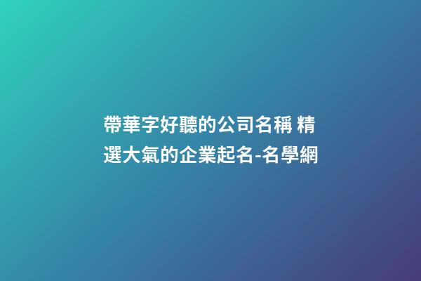 帶華字好聽的公司名稱 精選大氣的企業起名-名學網-第1張-公司起名-玄機派